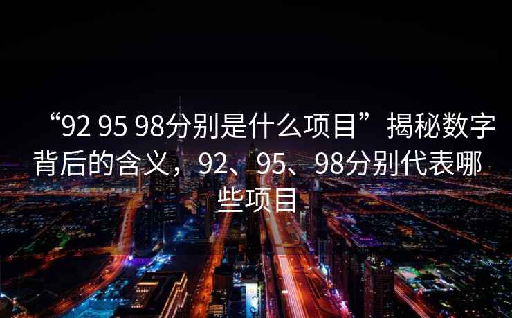 “92 95 98分別是什么項目”揭秘數字背后的含義，92、95、98分別代表哪些項目