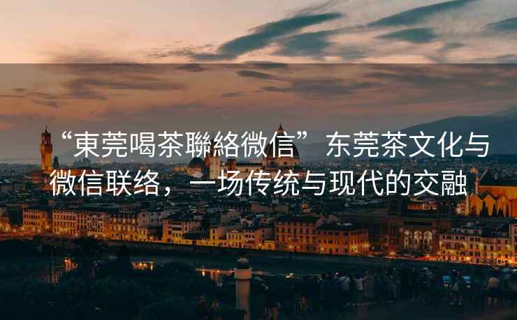 “東莞喝茶聯絡微信”東莞茶文化與微信聯絡，一場傳統與現代的交融