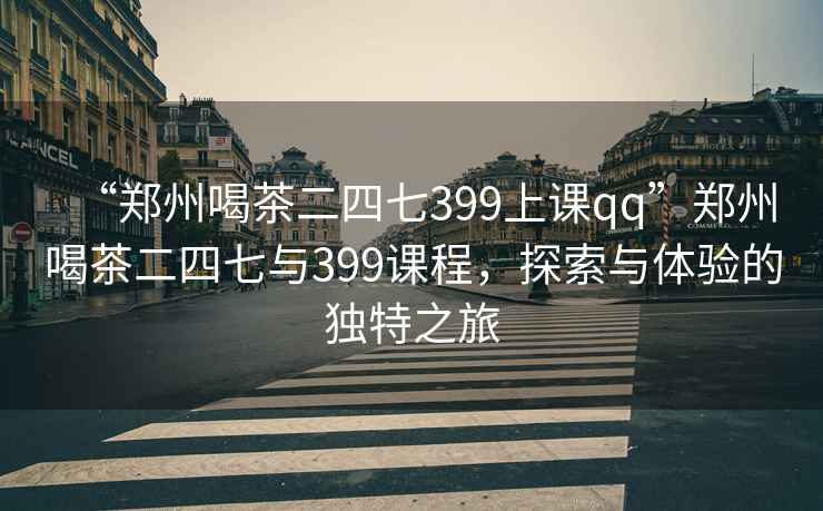 “鄭州喝茶二四七399上課qq”鄭州喝茶二四七與399課程，探索與體驗的獨特之旅