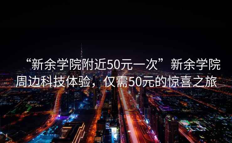 “新余學院附近50元一次”新余學院周邊科技體驗，僅需50元的驚喜之旅