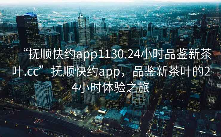 “撫順快約app1130.24小時品鑒新茶葉.cc”撫順快約app，品鑒新茶葉的24小時體驗之旅