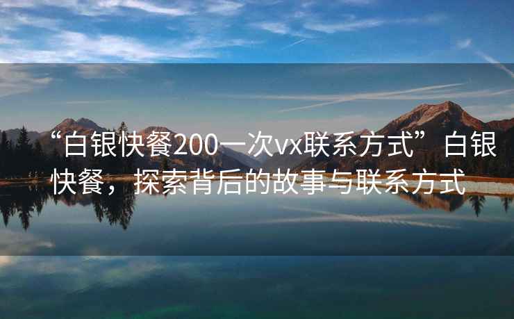 “白銀快餐200一次vx聯系方式”白銀快餐，探索背后的故事與聯系方式