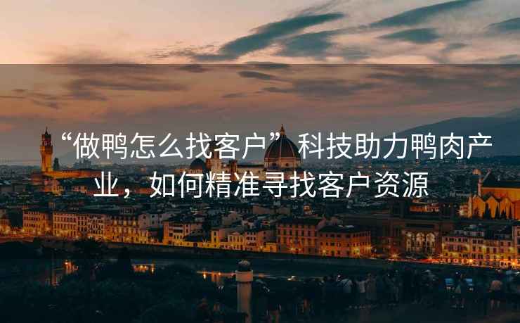 “做鴨怎么找客戶”科技助力鴨肉產業，如何精準尋找客戶資源