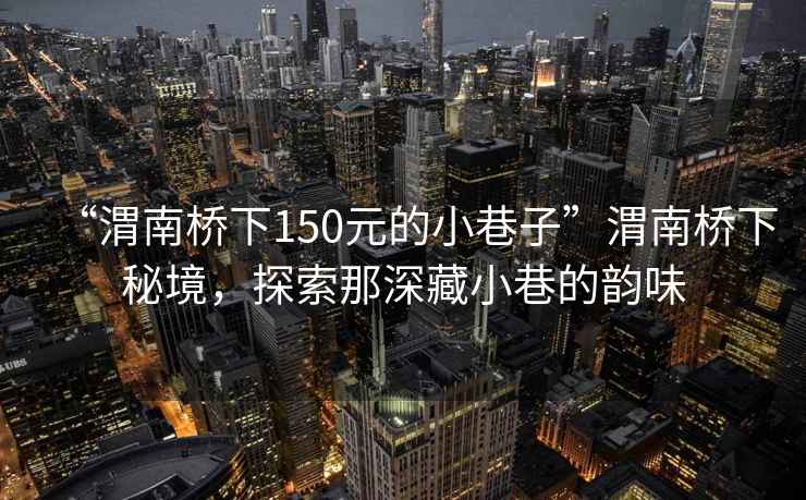 “渭南橋下150元的小巷子”渭南橋下秘境，探索那深藏小巷的韻味