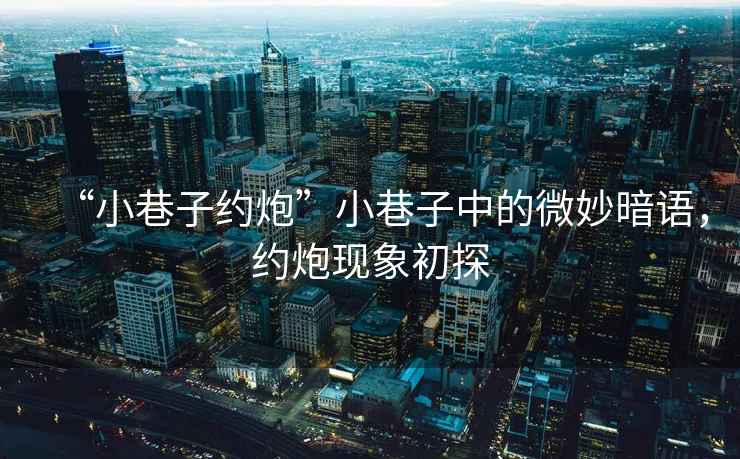 “小巷子約炮”小巷子中的微妙暗語，約炮現(xiàn)象初探