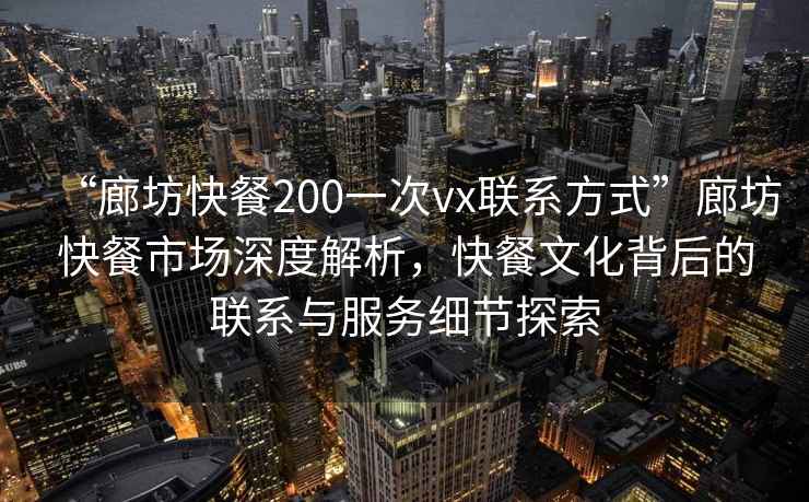 “廊坊快餐200一次vx聯系方式”廊坊快餐市場深度解析，快餐文化背后的聯系與服務細節探索