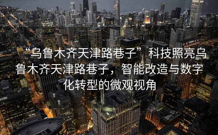 “烏魯木齊天津路巷子”科技照亮烏魯木齊天津路巷子，智能改造與數字化轉型的微觀視角