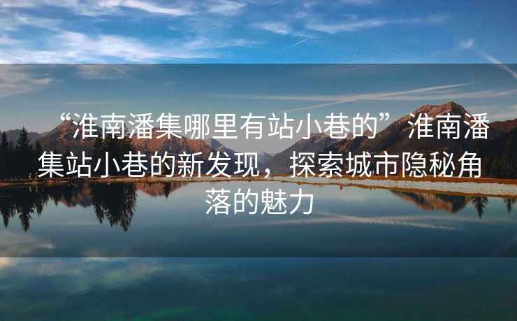 “淮南潘集哪里有站小巷的”淮南潘集站小巷的新發現，探索城市隱秘角落的魅力