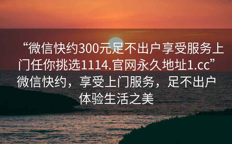 “微信快約300元足不出戶享受服務(wù)上門(mén)任你挑選1114.官網(wǎng)永久地址1.cc”微信快約，享受上門(mén)服務(wù)，足不出戶體驗(yàn)生活之美