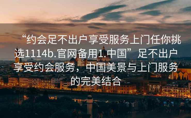 “約會足不出戶享受服務上門任你挑選1114b.官網備用1.中國”足不出戶享受約會服務，中國美景與上門服務的完美結合