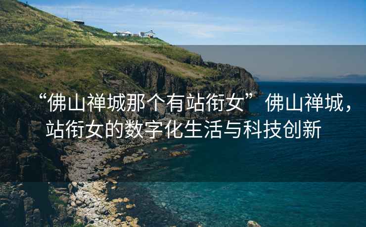 “佛山禪城那個有站銜女”佛山禪城，站銜女的數字化生活與科技創新