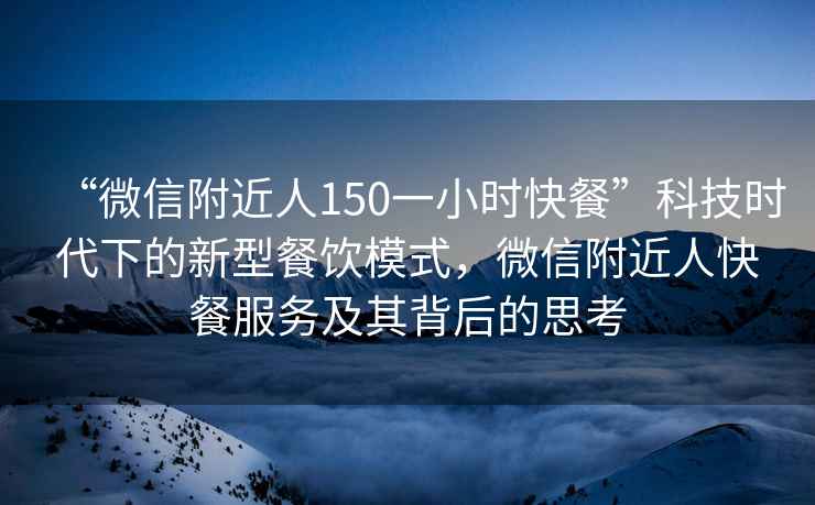 “微信附近人150一小時快餐”科技時代下的新型餐飲模式，微信附近人快餐服務及其背后的思考
