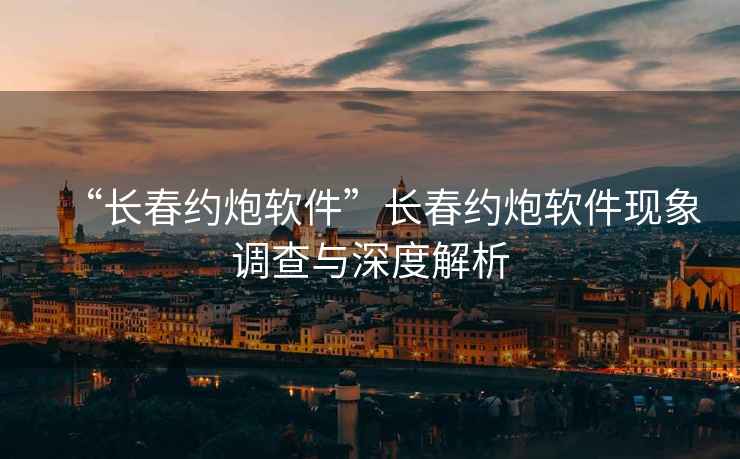 “長春約炮軟件”長春約炮軟件現象調查與深度解析
