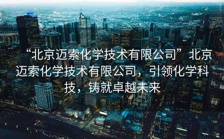“北京邁索化學技術有限公司”北京邁索化學技術有限公司，引領化學科技，鑄就卓越未來
