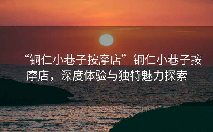 “銅仁小巷子按摩店”銅仁小巷子按摩店，深度體驗(yàn)與獨(dú)特魅力探索