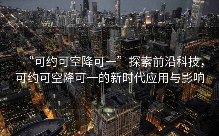 “可約可空降可一”探索前沿科技，可約可空降可一的新時代應用與影響