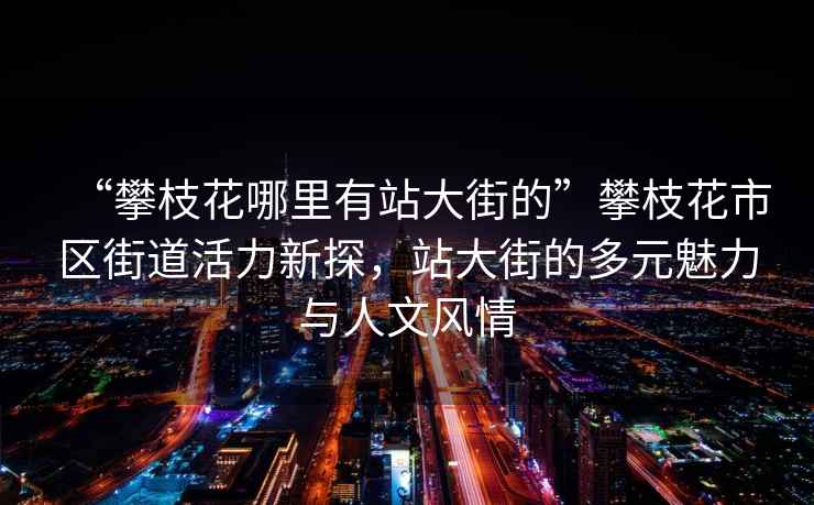 “攀枝花哪里有站大街的”攀枝花市區街道活力新探，站大街的多元魅力與人文風情