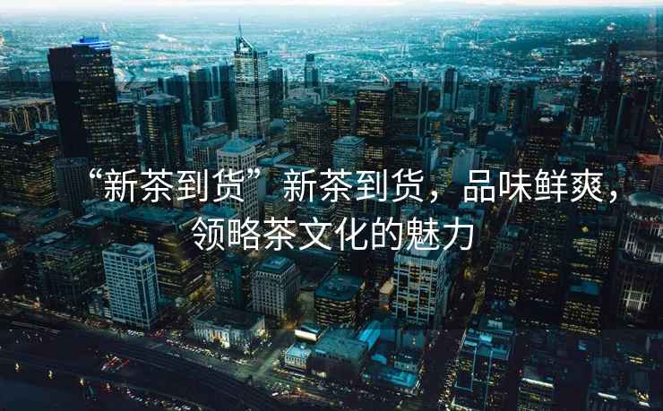 “新茶到貨”新茶到貨，品味鮮爽，領(lǐng)略茶文化的魅力