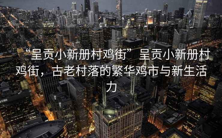“呈貢小新冊(cè)村雞街”呈貢小新冊(cè)村雞街，古老村落的繁華雞市與新生活力