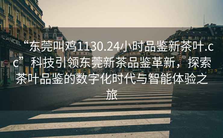 “東莞叫雞1130.24小時(shí)品鑒新茶葉.cc”科技引領(lǐng)東莞新茶品鑒革新，探索茶葉品鑒的數(shù)字化時(shí)代與智能體驗(yàn)之旅