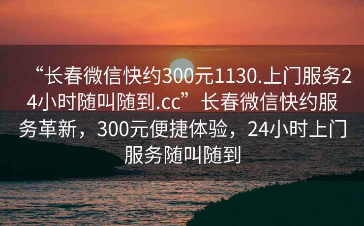 “長春微信快約300元1130.上門服務24小時隨叫隨到.cc”長春微信快約服務革新，300元便捷體驗，24小時上門服務隨叫隨到