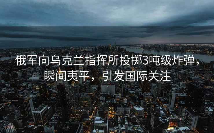 俄軍向?yàn)蹩颂m指揮所投擲3噸級(jí)炸彈，瞬間夷平，引發(fā)國(guó)際關(guān)注