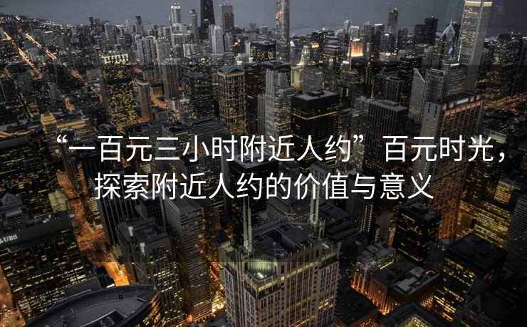 “一百元三小時(shí)附近人約”百元時(shí)光，探索附近人約的價(jià)值與意義