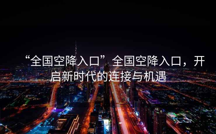“全國空降入口”全國空降入口，開啟新時代的連接與機遇