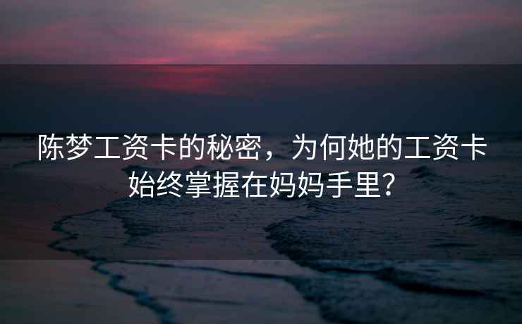 陳夢工資卡的秘密，為何她的工資卡始終掌握在媽媽手里？