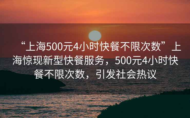“上海500元4小時快餐不限次數(shù)”上海驚現(xiàn)新型快餐服務(wù)，500元4小時快餐不限次數(shù)，引發(fā)社會熱議