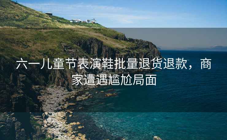 六一兒童節(jié)表演鞋批量退貨退款，商家遭遇尷尬局面