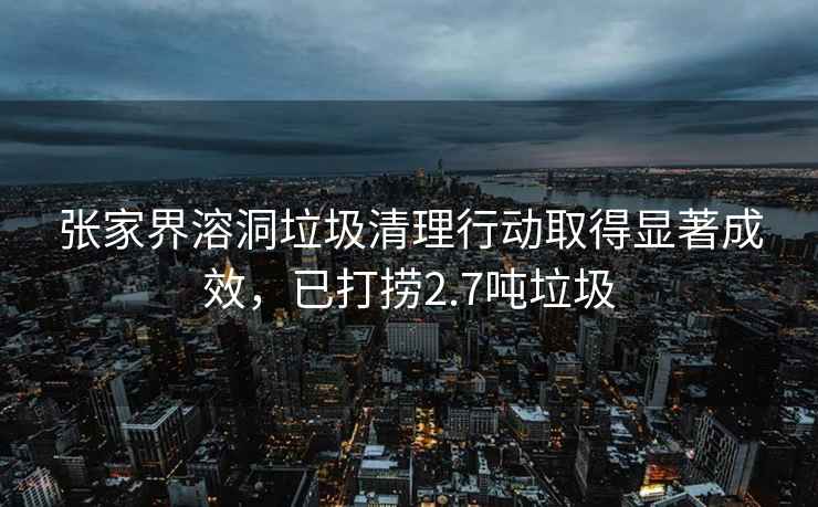 張家界溶洞垃圾清理行動(dòng)取得顯著成效，已打撈2.7噸垃圾