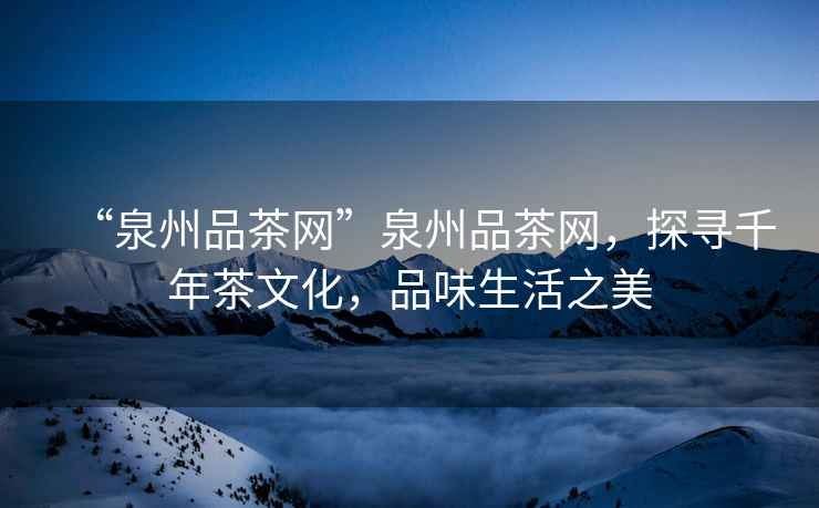 “泉州品茶網”泉州品茶網，探尋千年茶文化，品味生活之美