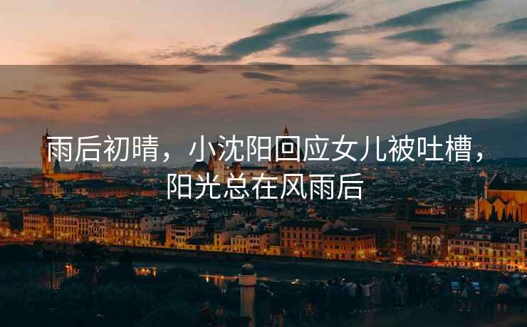 雨后初晴，小沈陽回應女兒被吐槽，陽光總在風雨后