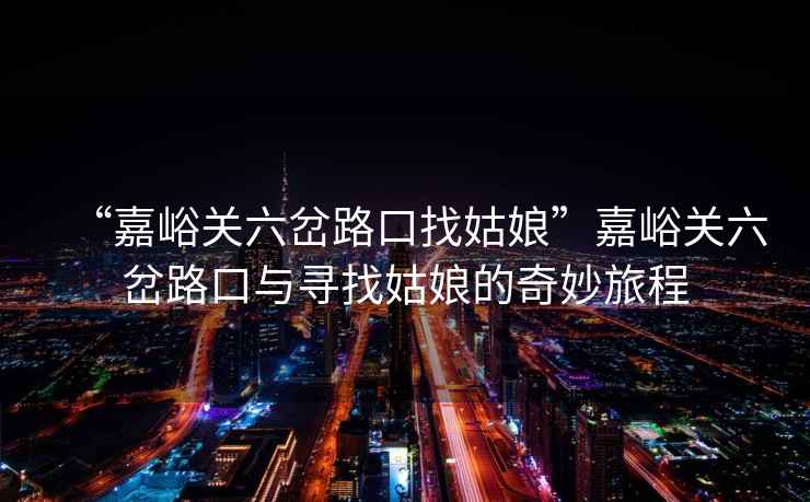 “嘉峪關六岔路口找姑娘”嘉峪關六岔路口與尋找姑娘的奇妙旅程
