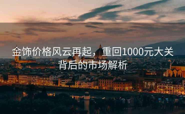 金飾價格風(fēng)云再起，重回1000元大關(guān)背后的市場解析