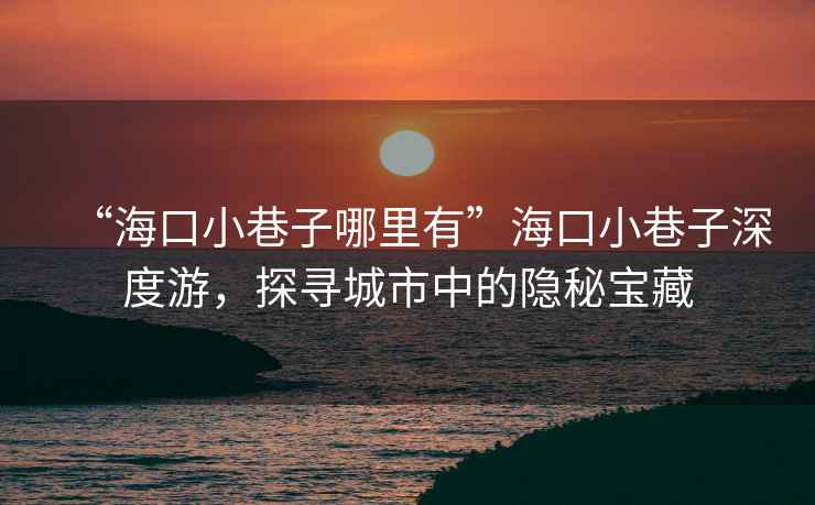 “海口小巷子哪里有”海口小巷子深度游，探尋城市中的隱秘寶藏