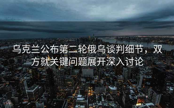 烏克蘭公布第二輪俄烏談判細節，雙方就關鍵問題展開深入討論