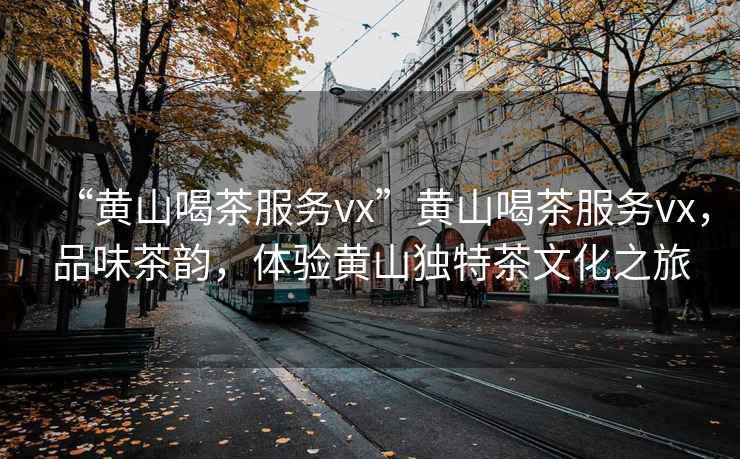 “黃山喝茶服務vx”黃山喝茶服務vx，品味茶韻，體驗黃山獨特茶文化之旅