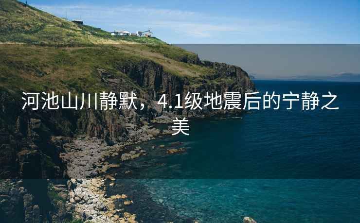 河池山川靜默，4.1級地震后的寧靜之美