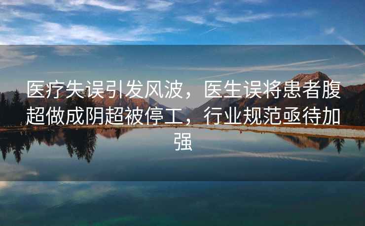 醫療失誤引發風波，醫生誤將患者腹超做成陰超被停工，行業規范亟待加強