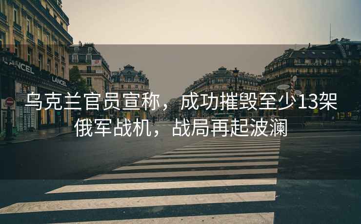烏克蘭官員宣稱，成功摧毀至少13架俄軍戰(zhàn)機，戰(zhàn)局再起波瀾