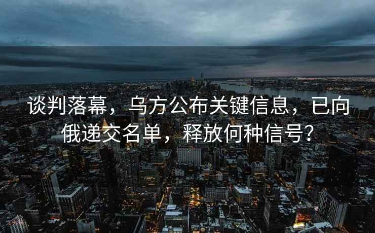 談判落幕，烏方公布關鍵信息，已向俄遞交名單，釋放何種信號？