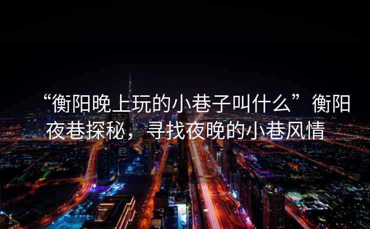 “衡陽晚上玩的小巷子叫什么”衡陽夜巷探秘，尋找夜晚的小巷風(fēng)情