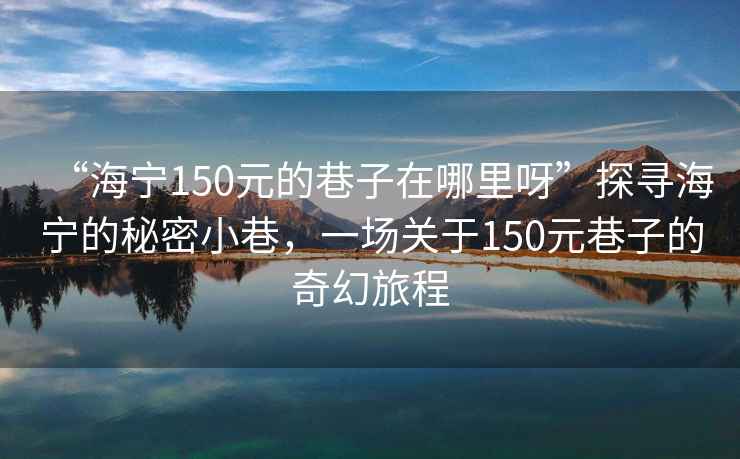 “海寧150元的巷子在哪里呀”探尋海寧的秘密小巷，一場關于150元巷子的奇幻旅程