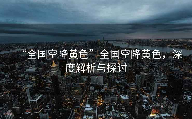 “全國空降黃色”全國空降黃色，深度解析與探討