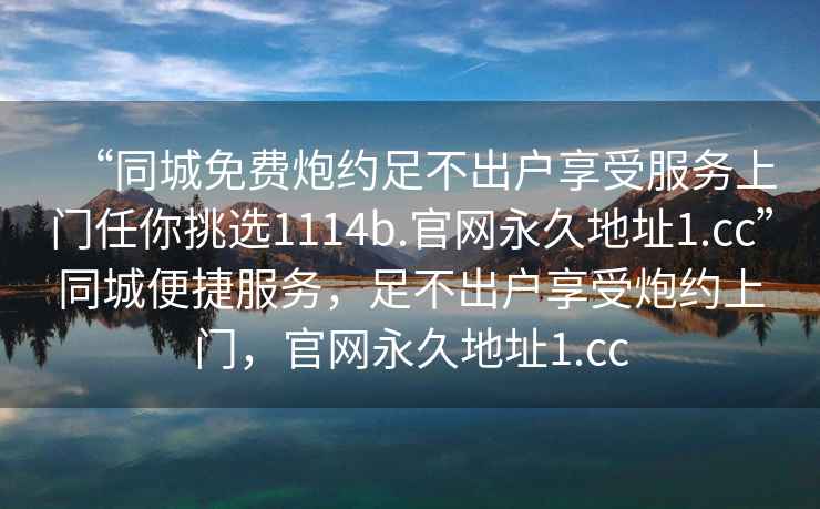 “同城免費炮約足不出戶享受服務上門任你挑選1114b.官網永久地址1.cc”同城便捷服務，足不出戶享受炮約上門，官網永久地址1.cc