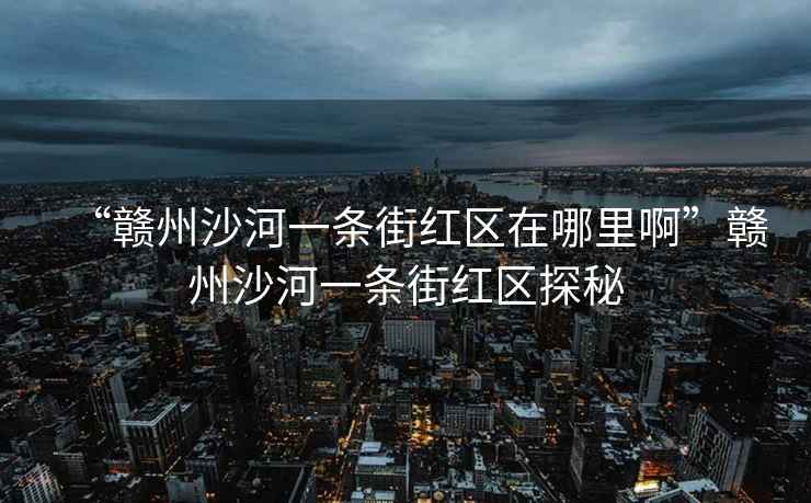 “贛州沙河一條街紅區在哪里啊”贛州沙河一條街紅區探秘