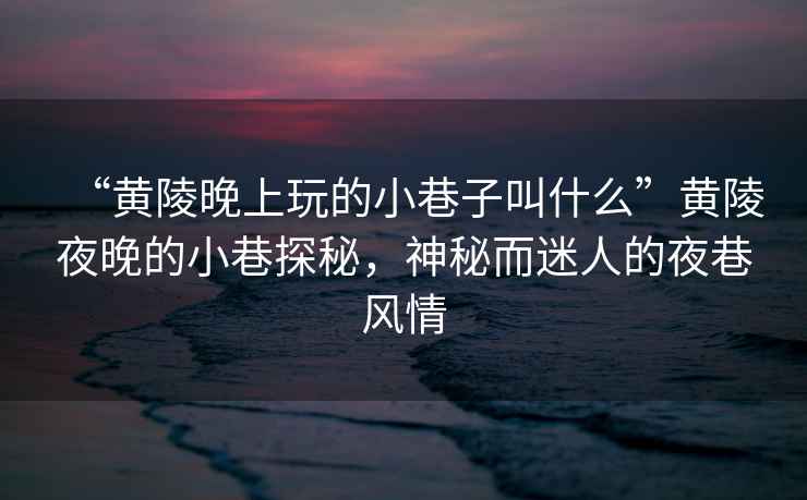 “黃陵晚上玩的小巷子叫什么”黃陵夜晚的小巷探秘，神秘而迷人的夜巷風情
