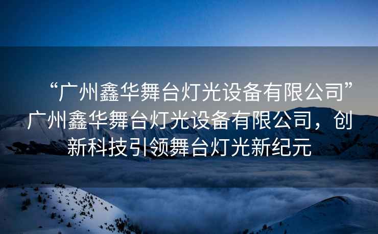 “廣州鑫華舞臺燈光設備有限公司”廣州鑫華舞臺燈光設備有限公司，創新科技引領舞臺燈光新紀元